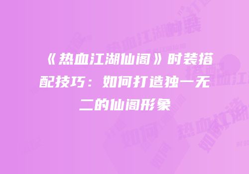 《热血江湖仙阁》时装搭配技巧：如何打造独一无二的仙阁形象