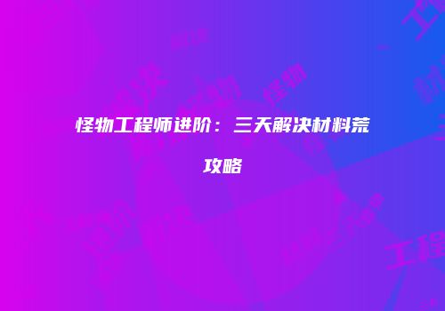 怪物工程师进阶：三天解决材料荒攻略