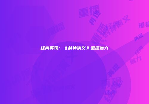 经典再现：《封神演义》重播魅力