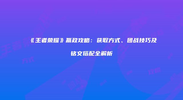 《王者荣耀》嬴政攻略：获取方式、团战技巧及铭文搭配全解析