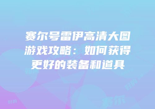 赛尔号雷伊高清大图游戏攻略：如何获得更好的装备和道具