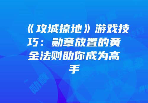 《攻城掠地》游戏技巧：勋章放置的黄金法则助你成为高手