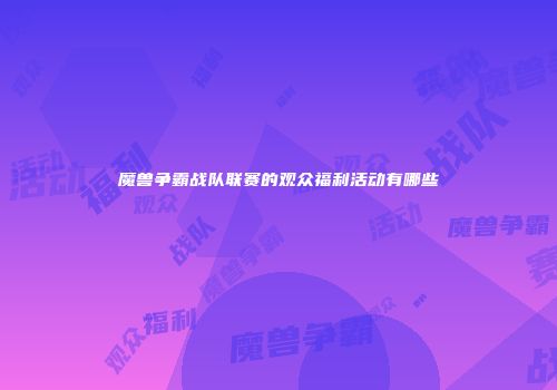 魔兽争霸战队联赛的观众福利活动有哪些
