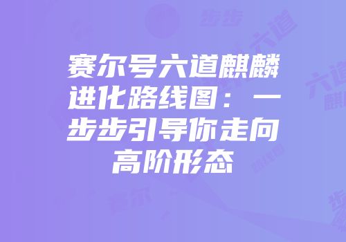 赛尔号六道麒麟进化路线图：一步步引导你走向高阶形态