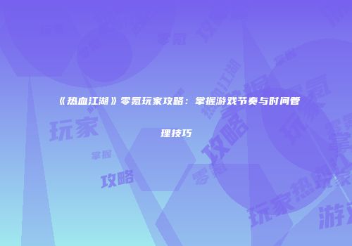 《热血江湖》零氪玩家攻略：掌握游戏节奏与时间管理技巧