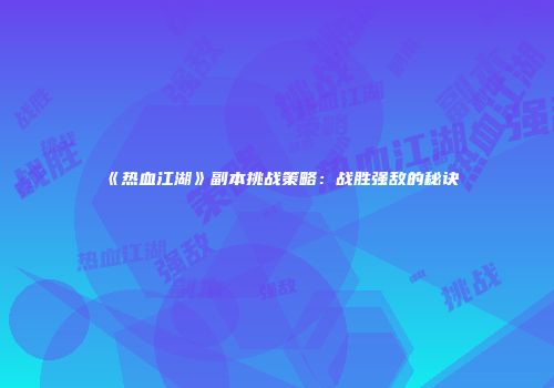 《热血江湖》副本挑战策略：战胜强敌的秘诀