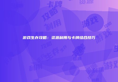 游戏生存攻略：资源利用与卡牌组合技巧