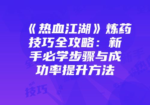 《热血江湖》炼药技巧全攻略：新手必学步骤与成功率提升方法