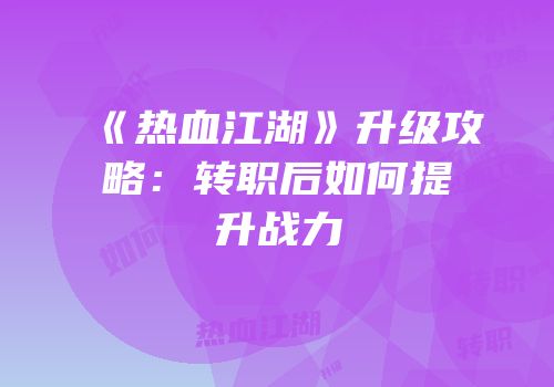 《热血江湖》升级攻略：转职后如何提升战力