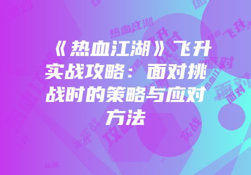 《热血江湖》飞升实战攻略：面对挑战时的策略与应对方法