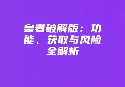 皇者破解版：功能、获取与风险全解析