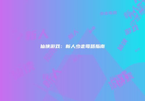 仙侠游戏：新人少走弯路指南
