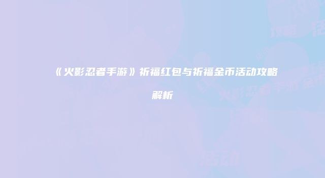 《火影忍者手游》祈福红包与祈福金币活动攻略解析