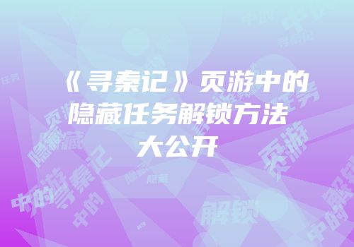《寻秦记》页游中的隐藏任务解锁方法大公开