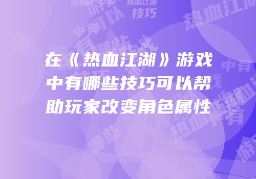 在《热血江湖》游戏中有哪些技巧可以帮助玩家改变角色属性
