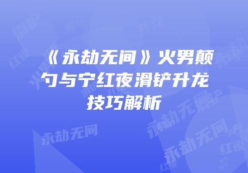 《永劫无间》火男颠勺与宁红夜滑铲升龙技巧解析