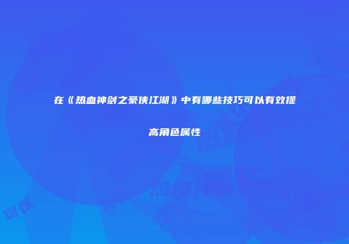 在《热血神剑之豪侠江湖》中有哪些技巧可以有效提高角色属性