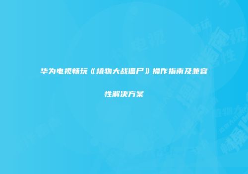 华为电视畅玩《植物大战僵尸》操作指南及兼容性解决方案