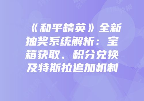 《和平精英》全新抽奖系统解析：宝箱获取、积分兑换及特斯拉追加机制