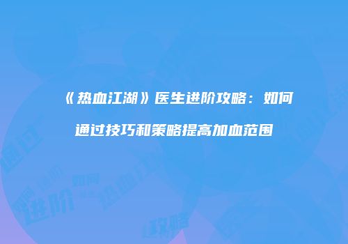 《热血江湖》医生进阶攻略：如何通过技巧和策略提高加血范围