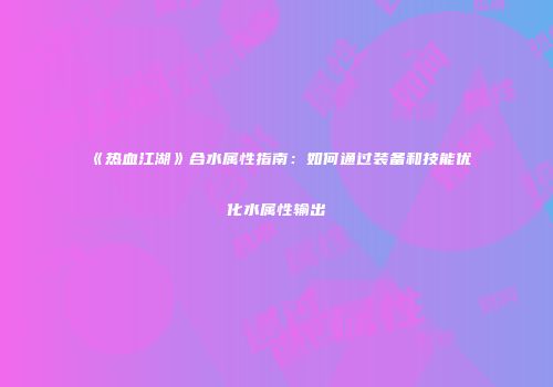 《热血江湖》合水属性指南：如何通过装备和技能优化水属性输出