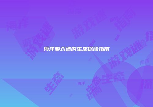 海洋游戏迷的生态探险指南