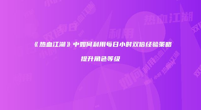 《热血江湖》中如何利用每日小时双倍经验策略提升角色等级