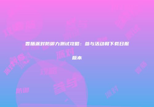 香肠派对防御力测试攻略：参与活动和下载日服版本