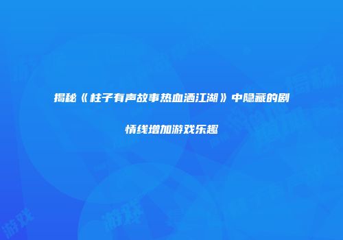 揭秘《柱子有声故事热血洒江湖》中隐藏的剧情线增加游戏乐趣
