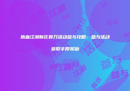 热血江湖新区群刀活动参与攻略：参与活动获取丰厚奖励