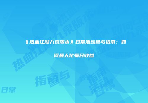 《热血江湖九泉版本》日常活动参与指南：如何最大化每日收益