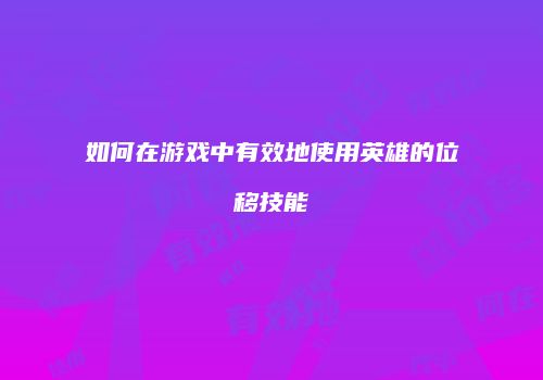 如何在游戏中有效地使用英雄的位移技能