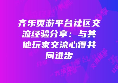 齐乐页游平台社区交流经验分享：与其他玩家交流心得共同进步