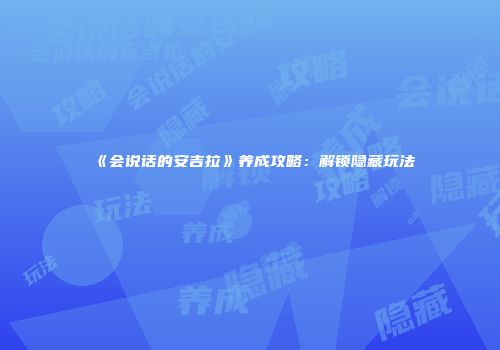 《会说话的安吉拉》养成攻略：解锁隐藏玩法