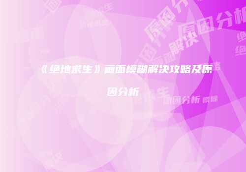 《绝地求生》画面模糊解决攻略及原因分析