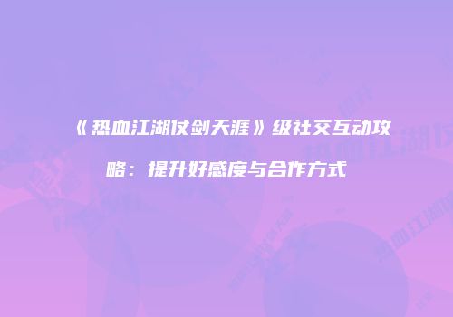 《热血江湖仗剑天涯》级社交互动攻略：提升好感度与合作方式