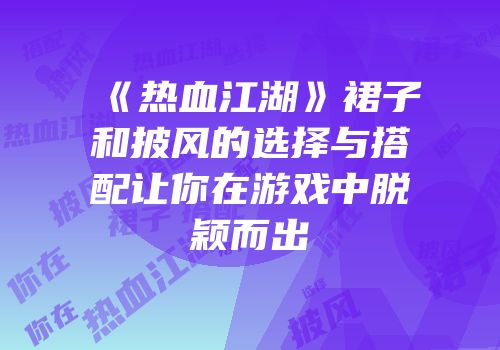 《热血江湖》裙子和披风的选择与搭配让你在游戏中脱颖而出