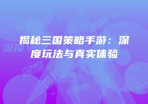 揭秘三国策略手游：深度玩法与真实体验