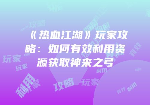 《热血江湖》玩家攻略：如何有效利用资源获取神来之弓