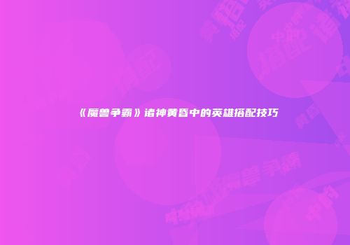 《魔兽争霸》诸神黄昏中的英雄搭配技巧