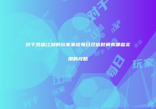 对于热血江湖的玩家来说每日双倍时间有哪些实用的攻略