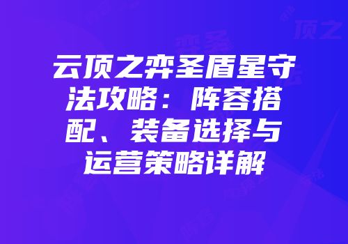云顶之弈圣盾星守法攻略：阵容搭配、装备选择与运营策略详解