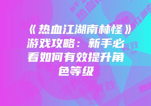 《热血江湖南林怪》游戏攻略：新手必看如何有效提升角色等级