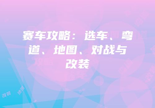 赛车攻略：选车、弯道、地图、对战与改装