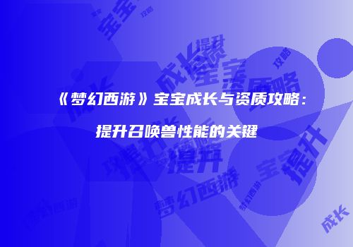《梦幻西游》宝宝成长与资质攻略：提升召唤兽性能的关键