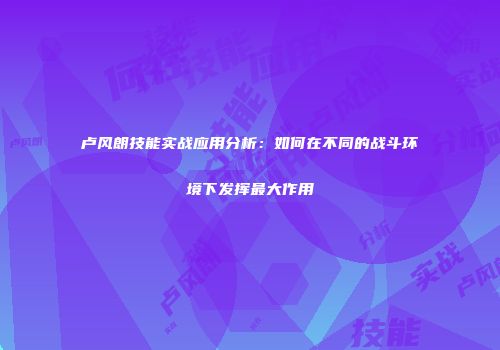 卢风朗技能实战应用分析：如何在不同的战斗环境下发挥最大作用