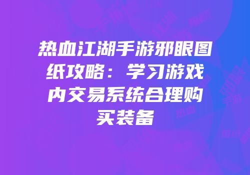 热血江湖手游邪眼图纸攻略：学习游戏内交易系统合理购买装备