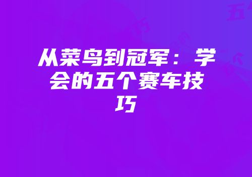 从菜鸟到冠军：学会的五个赛车技巧