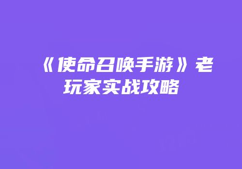 《使命召唤手游》老玩家实战攻略