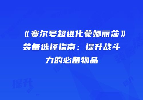 《赛尔号超进化蒙娜丽莎》装备选择指南：提升战斗力的必备物品
